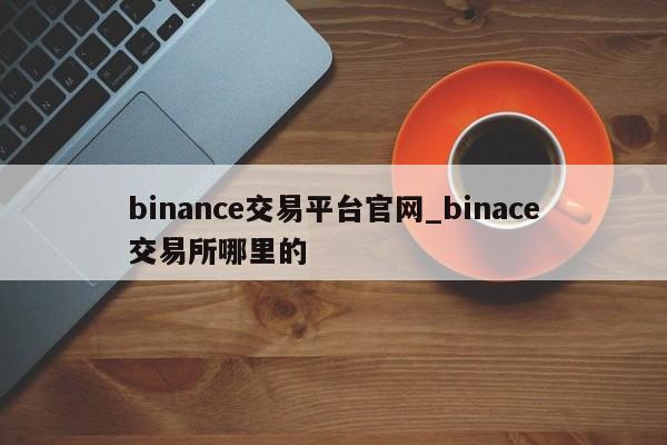 binance交易平台官网_binace交易所哪里的